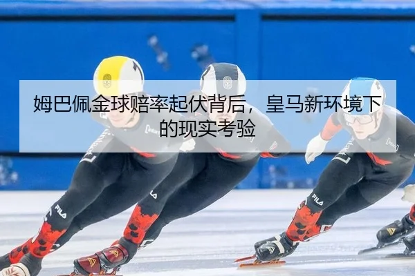 姆巴佩金球赔率起伏背后，皇马新环境下的现实考验
