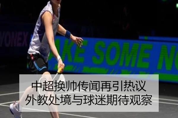 中超换帅传闻再引热议 外教处境与球迷期待观察